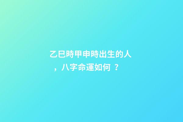 乙巳時甲申時出生的人，八字命運如何？